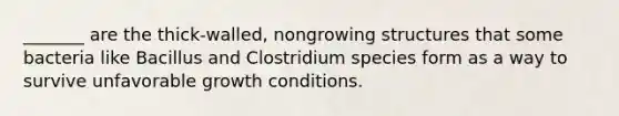 _______ are the thick-walled, nongrowing structures that some bacteria like Bacillus and Clostridium species form as a way to survive unfavorable growth conditions.