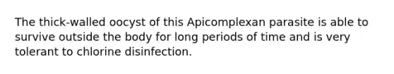 The thick-walled oocyst of this Apicomplexan parasite is able to survive outside the body for long periods of time and is very tolerant to chlorine disinfection.