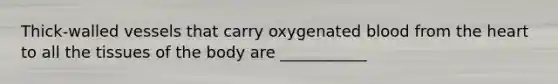 Thick-walled vessels that carry oxygenated blood from the heart to all the tissues of the body are ___________