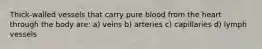 Thick-walled vessels that carry pure blood from the heart through the body are: a) veins b) arteries c) capillaries d) lymph vessels