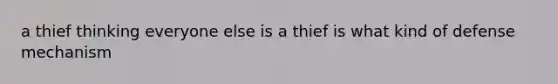 a thief thinking everyone else is a thief is what kind of defense mechanism