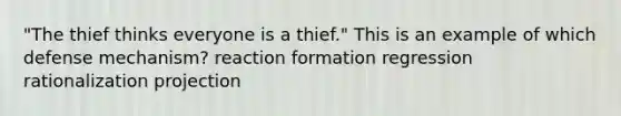 "The thief thinks everyone is a thief." This is an example of which defense mechanism? reaction formation regression rationalization projection