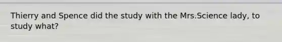 Thierry and Spence did the study with the Mrs.Science lady, to study what?