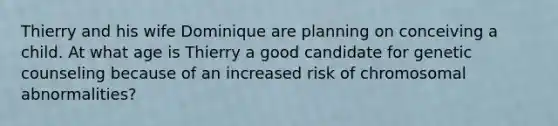 Thierry and his wife Dominique are planning on conceiving a child. At what age is Thierry a good candidate for genetic counseling because of an increased risk of chromosomal abnormalities?