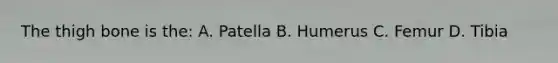 The thigh bone is the: A. Patella B. Humerus C. Femur D. Tibia