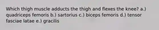 Which thigh muscle adducts the thigh and flexes the knee? a.) quadriceps femoris b.) sartorius c.) biceps femoris d.) tensor fasciae latae e.) gracilis