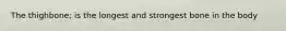The thighbone; is the longest and strongest bone in the body