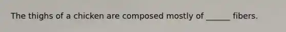 The thighs of a chicken are composed mostly of ______ fibers.