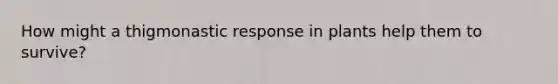 How might a thigmonastic response in plants help them to survive?