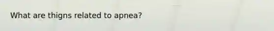 What are thigns related to apnea?