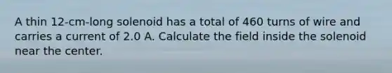 A thin 12-cm-long solenoid has a total of 460 turns of wire and carries a current of 2.0 A. Calculate the field inside the solenoid near the center.