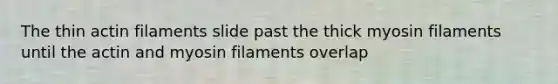 The thin actin filaments slide past the thick myosin filaments until the actin and myosin filaments overlap