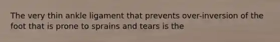 The very thin ankle ligament that prevents over-inversion of the foot that is prone to sprains and tears is the