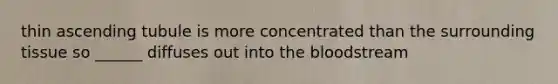 thin ascending tubule is more concentrated than the surrounding tissue so ______ diffuses out into the bloodstream