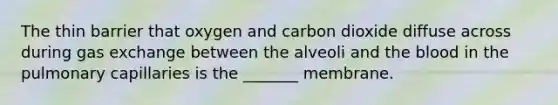 The thin barrier that oxygen and carbon dioxide diffuse across during gas exchange between the alveoli and the blood in the pulmonary capillaries is the _______ membrane.