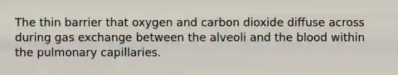 The thin barrier that oxygen and carbon dioxide diffuse across during <a href='https://www.questionai.com/knowledge/kU8LNOksTA-gas-exchange' class='anchor-knowledge'>gas exchange</a> between the alveoli and <a href='https://www.questionai.com/knowledge/k7oXMfj7lk-the-blood' class='anchor-knowledge'>the blood</a> within the pulmonary capillaries.