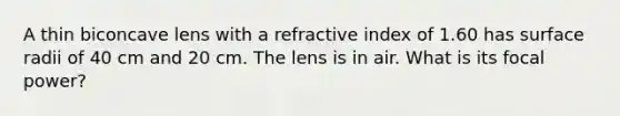 A thin biconcave lens with a refractive index of 1.60 has surface radii of 40 cm and 20 cm. The lens is in air. What is its focal power?