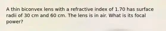 A thin biconvex lens with a refractive index of 1.70 has surface radii of 30 cm and 60 cm. The lens is in air. What is its focal power?