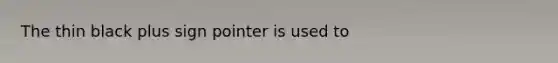 The thin black plus sign pointer is used to