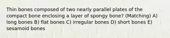 Thin bones composed of two nearly parallel plates of the compact bone enclosing a layer of spongy bone? (Matching) A) long bones B) flat bones C) irregular bones D) short bones E) sesamoid bones