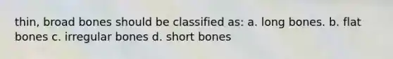 thin, broad bones should be classified as: a. long bones. b. flat bones c. irregular bones d. short bones