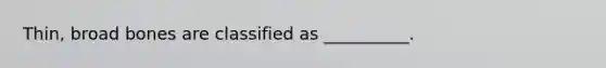 Thin, broad bones are classified as __________.