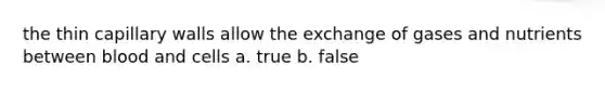 the thin capillary walls allow the exchange of gases and nutrients between blood and cells a. true b. false