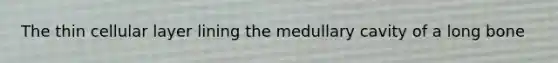 The thin cellular layer lining the medullary cavity of a long bone