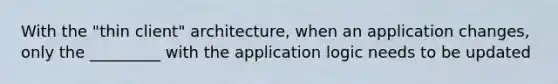 With the "thin client" architecture, when an application changes, only the _________ with the application logic needs to be updated