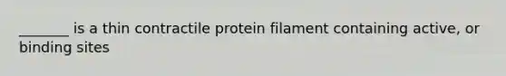 _______ is a thin contractile protein filament containing active, or binding sites