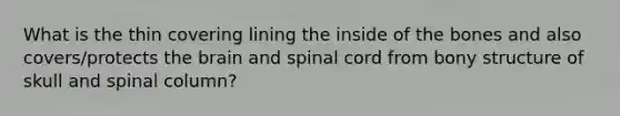 What is the thin covering lining the inside of the bones and also covers/protects the brain and spinal cord from bony structure of skull and spinal column?