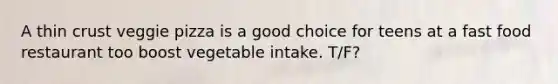 A thin crust veggie pizza is a good choice for teens at a fast food restaurant too boost vegetable intake. T/F?