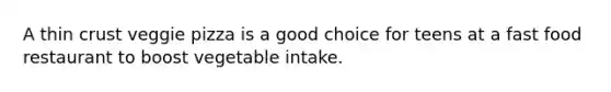 A thin crust veggie pizza is a good choice for teens at a fast food restaurant to boost vegetable intake.