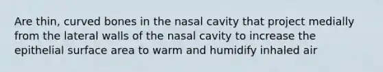 Are thin, curved bones in the nasal cavity that project medially from the lateral walls of the nasal cavity to increase the epithelial surface area to warm and humidify inhaled air