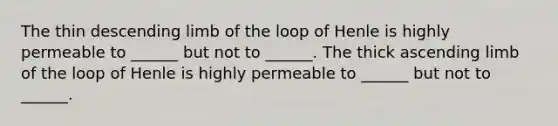 The thin descending limb of the loop of Henle is highly permeable to ______ but not to ______. The thick ascending limb of the loop of Henle is highly permeable to ______ but not to ______.