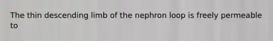 The thin descending limb of the nephron loop is freely permeable to