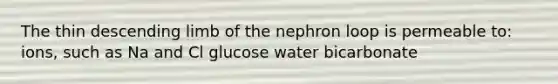 The thin descending limb of the nephron loop is permeable to: ions, such as Na and Cl glucose water bicarbonate