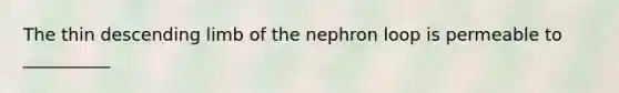 The thin descending limb of the nephron loop is permeable to __________