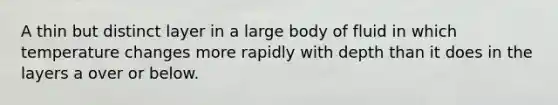 A thin but distinct layer in a large body of fluid in which temperature changes more rapidly with depth than it does in the layers a over or below.