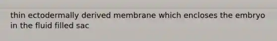 thin ectodermally derived membrane which encloses the embryo in the fluid filled sac