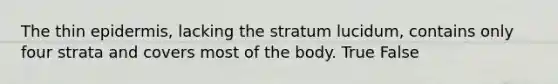 The thin epidermis, lacking the stratum lucidum, contains only four strata and covers most of the body. True False