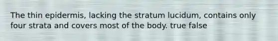 The thin epidermis, lacking the stratum lucidum, contains only four strata and covers most of the body. true false