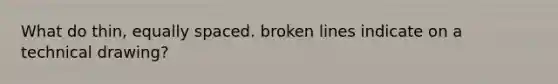 What do thin, equally spaced. broken lines indicate on a technical drawing?