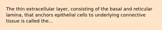 The thin extracellular layer, consisting of the basal and reticular lamina, that anchors epithelial cells to underlying connective tissue is called the...