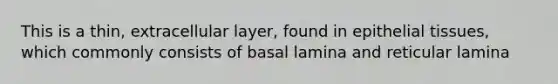 This is a thin, extracellular layer, found in epithelial tissues, which commonly consists of basal lamina and reticular lamina