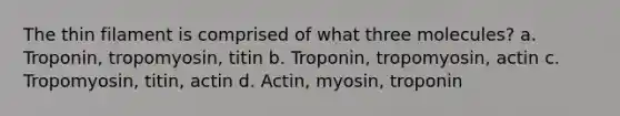 The thin filament is comprised of what three molecules? a. Troponin, tropomyosin, titin b. Troponin, tropomyosin, actin c. Tropomyosin, titin, actin d. Actin, myosin, troponin