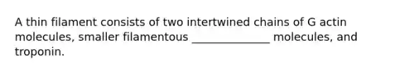 A thin filament consists of two intertwined chains of G actin molecules, smaller filamentous ______________ molecules, and troponin.