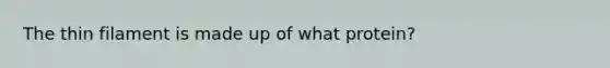The thin filament is made up of what protein?