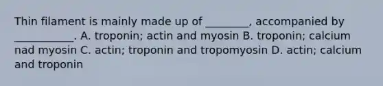 Thin filament is mainly made up of ________, accompanied by ___________. A. troponin; actin and myosin B. troponin; calcium nad myosin C. actin; troponin and tropomyosin D. actin; calcium and troponin