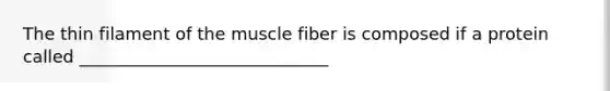 The thin filament of the muscle fiber is composed if a protein called _____________________________